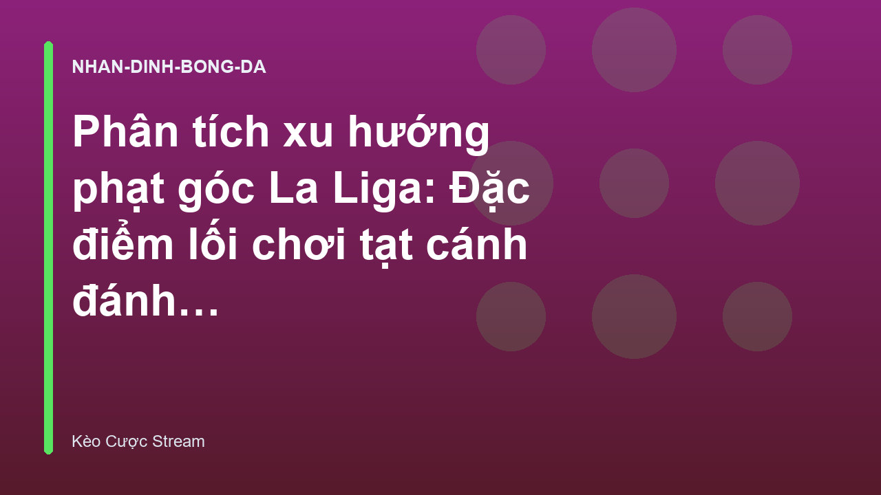 Phân tích xu hướng phạt góc La Liga: Đặc điểm lối chơi tạt cánh đánh đầu